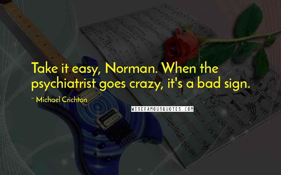 Michael Crichton Quotes: Take it easy, Norman. When the psychiatrist goes crazy, it's a bad sign.