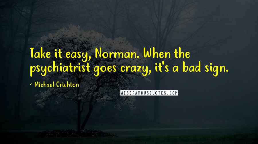 Michael Crichton Quotes: Take it easy, Norman. When the psychiatrist goes crazy, it's a bad sign.