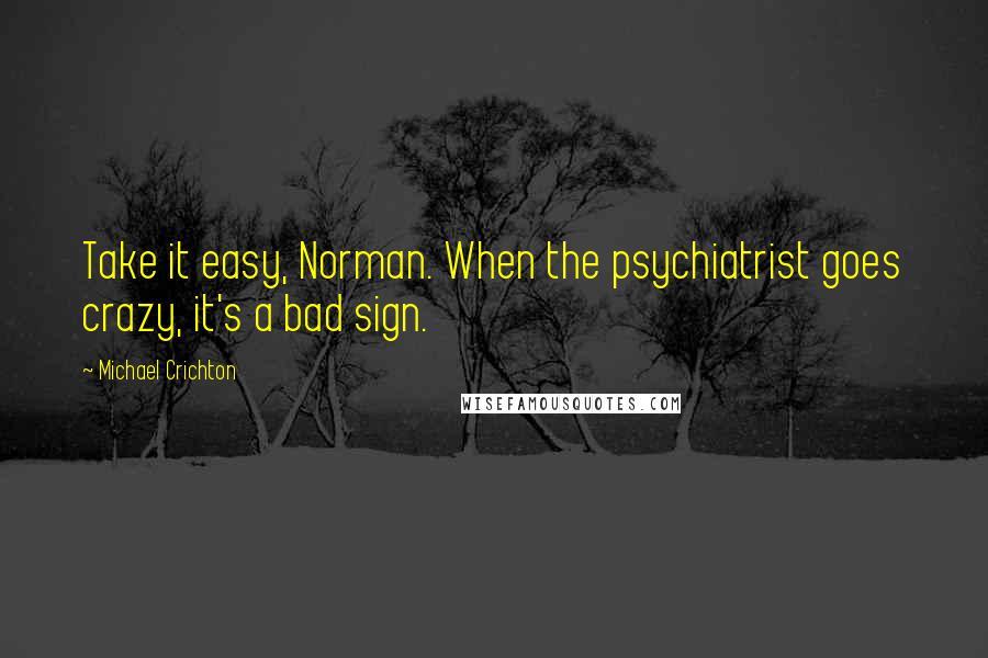Michael Crichton Quotes: Take it easy, Norman. When the psychiatrist goes crazy, it's a bad sign.