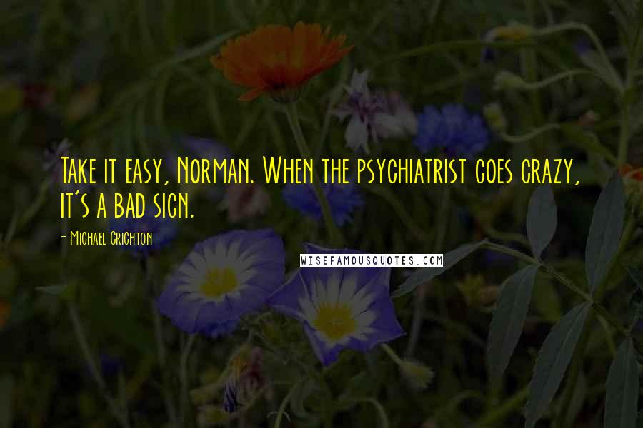 Michael Crichton Quotes: Take it easy, Norman. When the psychiatrist goes crazy, it's a bad sign.