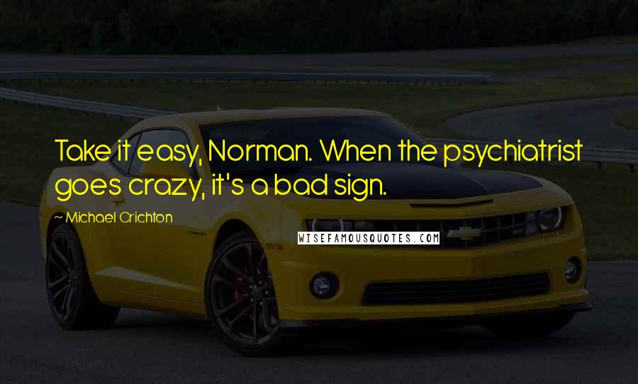 Michael Crichton Quotes: Take it easy, Norman. When the psychiatrist goes crazy, it's a bad sign.