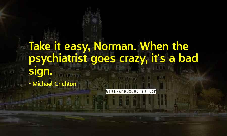 Michael Crichton Quotes: Take it easy, Norman. When the psychiatrist goes crazy, it's a bad sign.