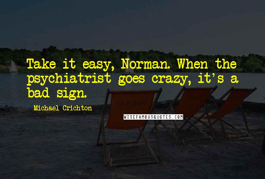 Michael Crichton Quotes: Take it easy, Norman. When the psychiatrist goes crazy, it's a bad sign.