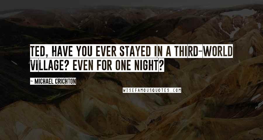 Michael Crichton Quotes: Ted, have you ever stayed in a Third-World village? Even for one night?