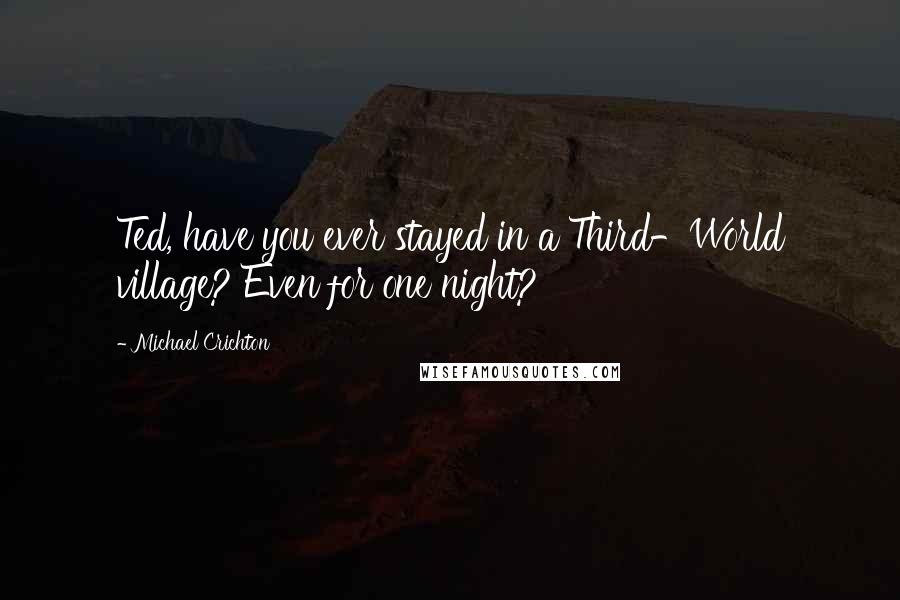 Michael Crichton Quotes: Ted, have you ever stayed in a Third-World village? Even for one night?