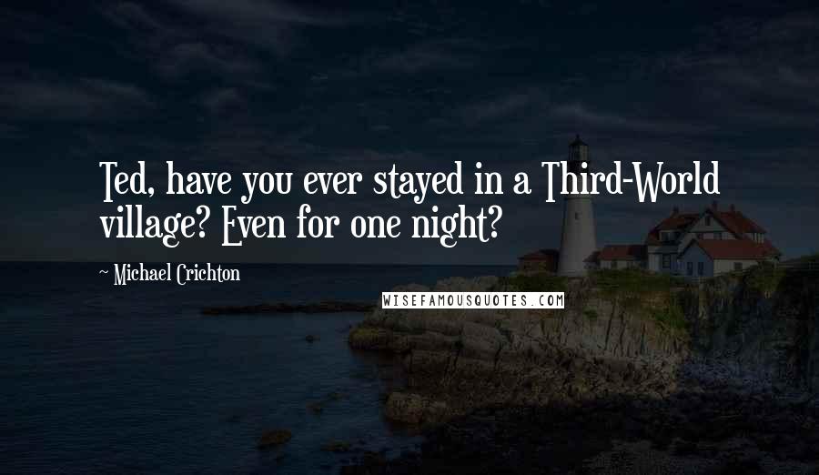 Michael Crichton Quotes: Ted, have you ever stayed in a Third-World village? Even for one night?