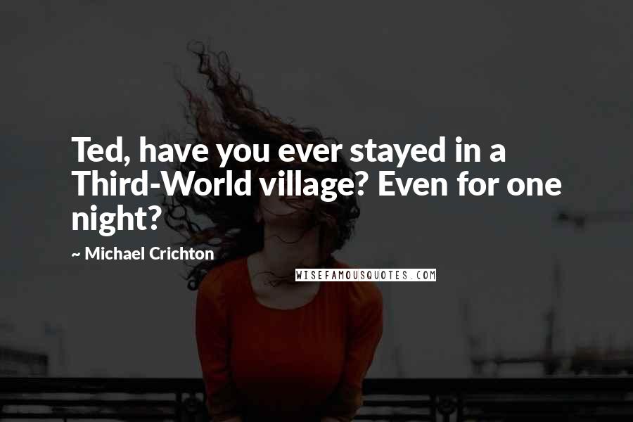 Michael Crichton Quotes: Ted, have you ever stayed in a Third-World village? Even for one night?