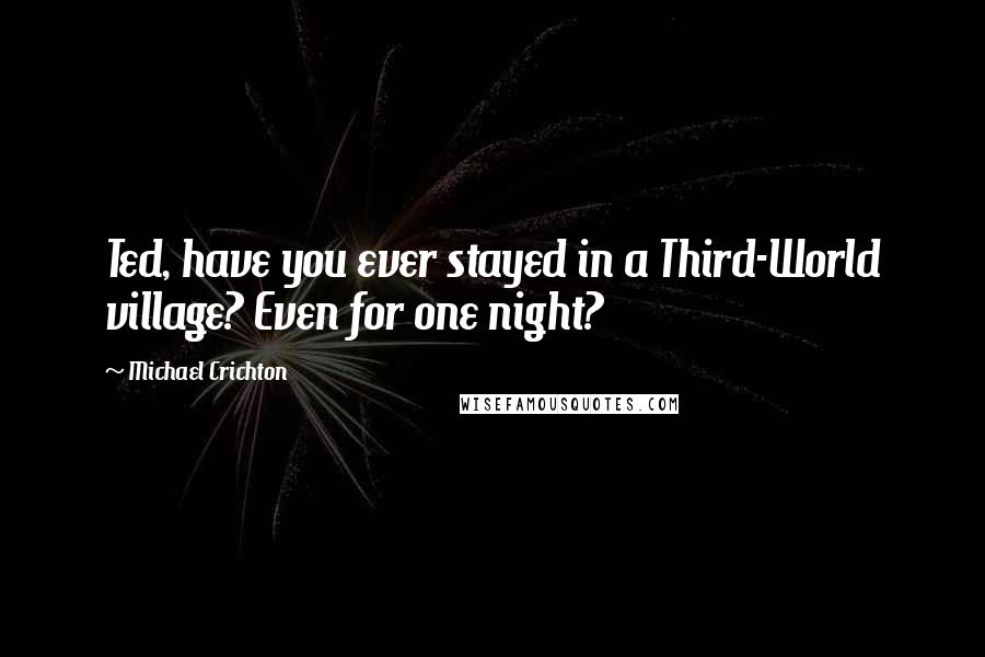 Michael Crichton Quotes: Ted, have you ever stayed in a Third-World village? Even for one night?