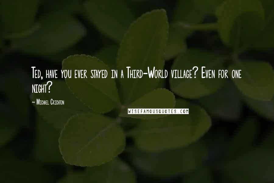 Michael Crichton Quotes: Ted, have you ever stayed in a Third-World village? Even for one night?