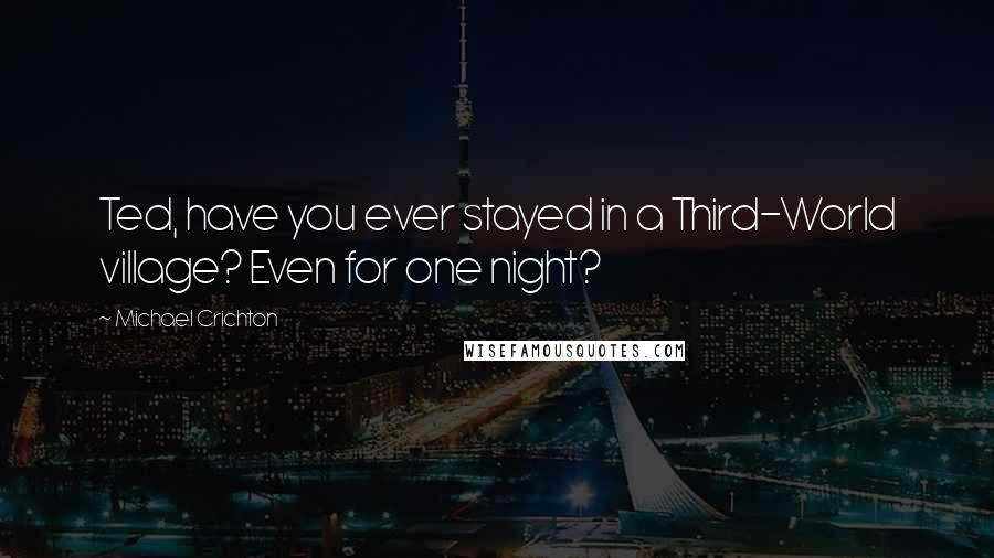 Michael Crichton Quotes: Ted, have you ever stayed in a Third-World village? Even for one night?