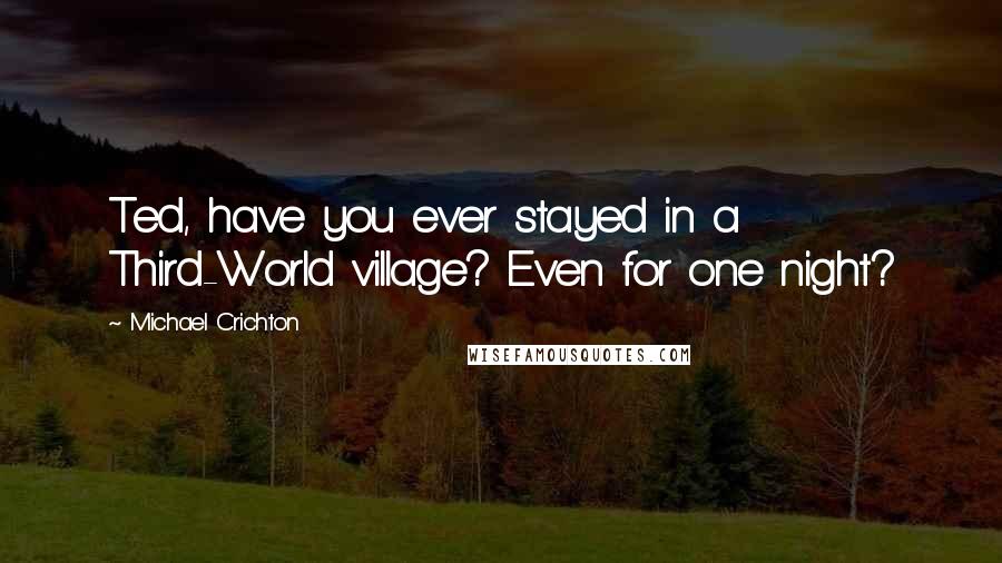 Michael Crichton Quotes: Ted, have you ever stayed in a Third-World village? Even for one night?