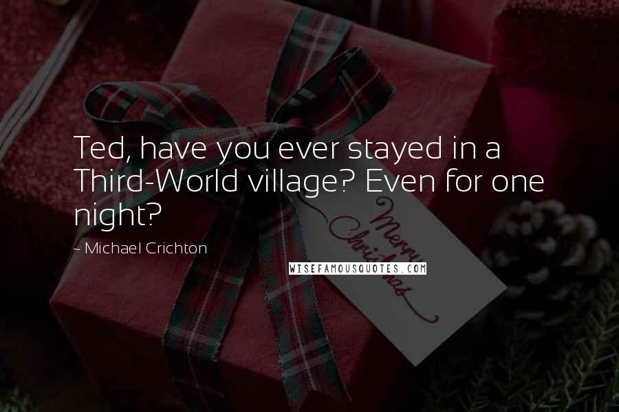 Michael Crichton Quotes: Ted, have you ever stayed in a Third-World village? Even for one night?