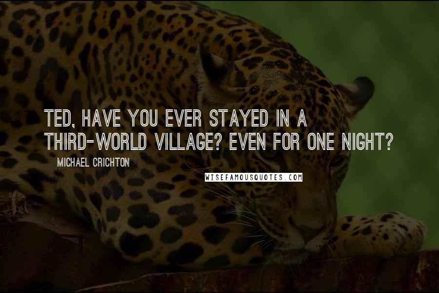 Michael Crichton Quotes: Ted, have you ever stayed in a Third-World village? Even for one night?