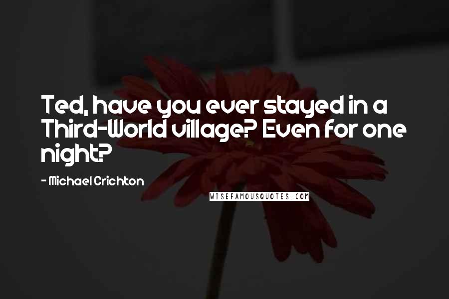 Michael Crichton Quotes: Ted, have you ever stayed in a Third-World village? Even for one night?