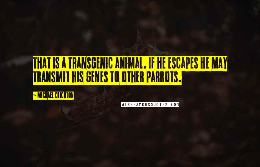 Michael Crichton Quotes: That is a transgenic animal. If he escapes he may transmit his genes to other parrots.