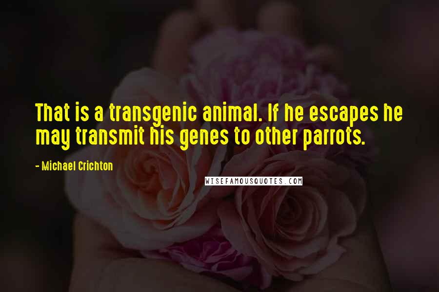 Michael Crichton Quotes: That is a transgenic animal. If he escapes he may transmit his genes to other parrots.