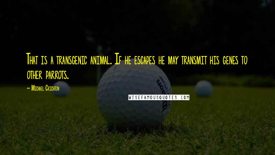 Michael Crichton Quotes: That is a transgenic animal. If he escapes he may transmit his genes to other parrots.