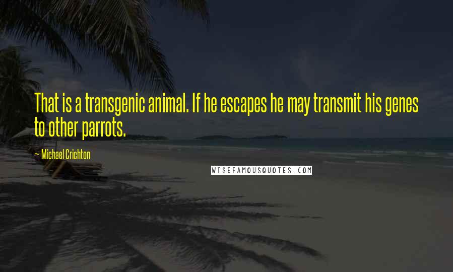 Michael Crichton Quotes: That is a transgenic animal. If he escapes he may transmit his genes to other parrots.