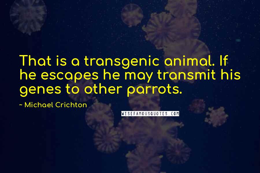 Michael Crichton Quotes: That is a transgenic animal. If he escapes he may transmit his genes to other parrots.