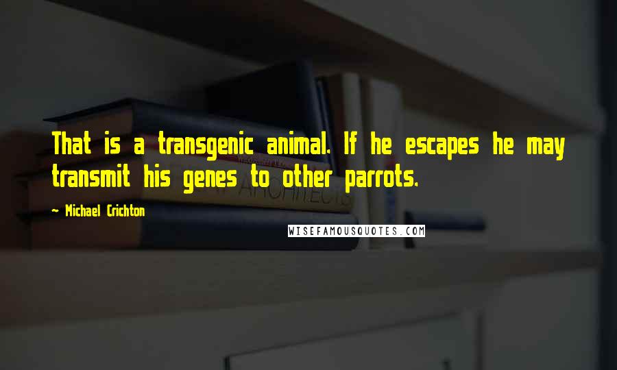 Michael Crichton Quotes: That is a transgenic animal. If he escapes he may transmit his genes to other parrots.