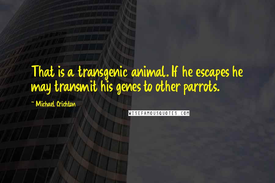 Michael Crichton Quotes: That is a transgenic animal. If he escapes he may transmit his genes to other parrots.