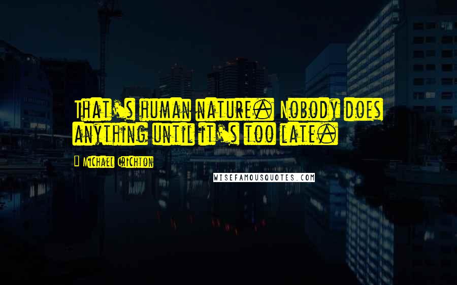 Michael Crichton Quotes: That's human nature. Nobody does anything until it's too late.