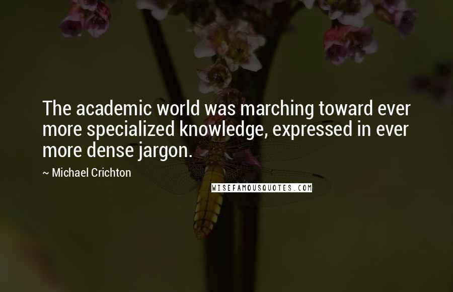 Michael Crichton Quotes: The academic world was marching toward ever more specialized knowledge, expressed in ever more dense jargon.