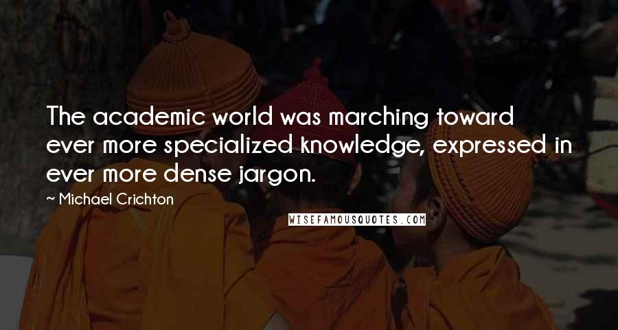 Michael Crichton Quotes: The academic world was marching toward ever more specialized knowledge, expressed in ever more dense jargon.