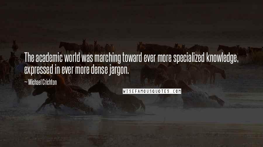 Michael Crichton Quotes: The academic world was marching toward ever more specialized knowledge, expressed in ever more dense jargon.