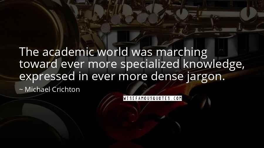 Michael Crichton Quotes: The academic world was marching toward ever more specialized knowledge, expressed in ever more dense jargon.