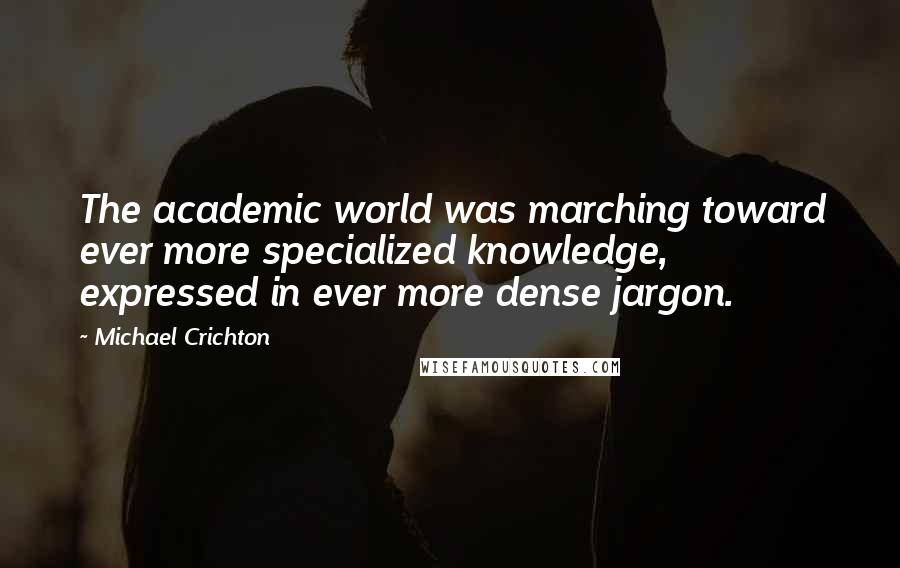 Michael Crichton Quotes: The academic world was marching toward ever more specialized knowledge, expressed in ever more dense jargon.