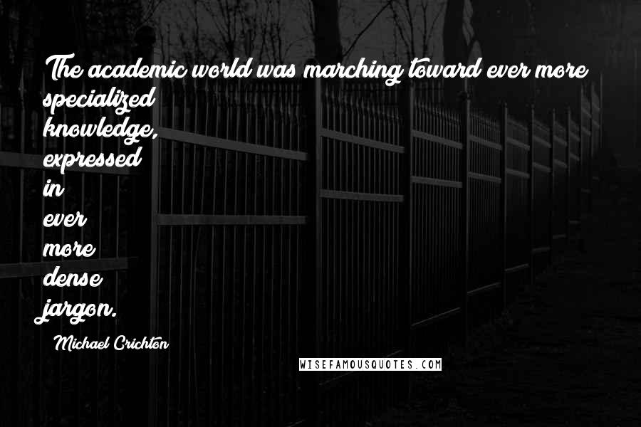 Michael Crichton Quotes: The academic world was marching toward ever more specialized knowledge, expressed in ever more dense jargon.