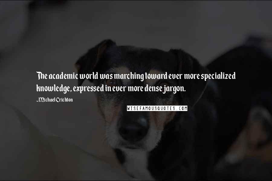 Michael Crichton Quotes: The academic world was marching toward ever more specialized knowledge, expressed in ever more dense jargon.