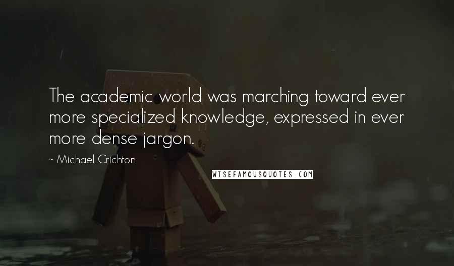 Michael Crichton Quotes: The academic world was marching toward ever more specialized knowledge, expressed in ever more dense jargon.