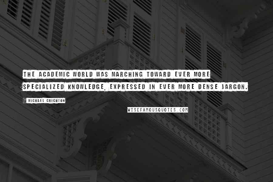 Michael Crichton Quotes: The academic world was marching toward ever more specialized knowledge, expressed in ever more dense jargon.