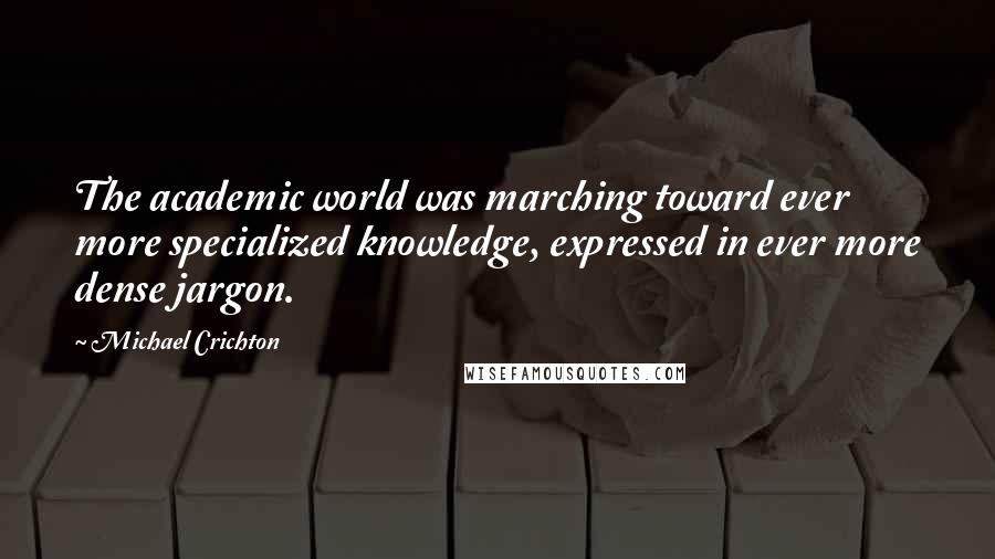 Michael Crichton Quotes: The academic world was marching toward ever more specialized knowledge, expressed in ever more dense jargon.
