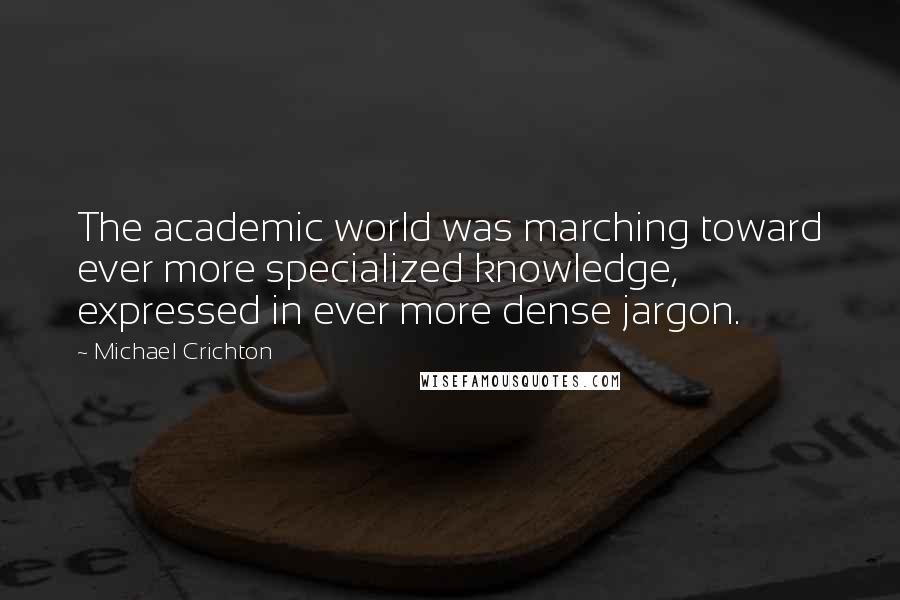 Michael Crichton Quotes: The academic world was marching toward ever more specialized knowledge, expressed in ever more dense jargon.