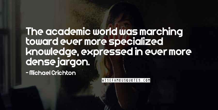 Michael Crichton Quotes: The academic world was marching toward ever more specialized knowledge, expressed in ever more dense jargon.