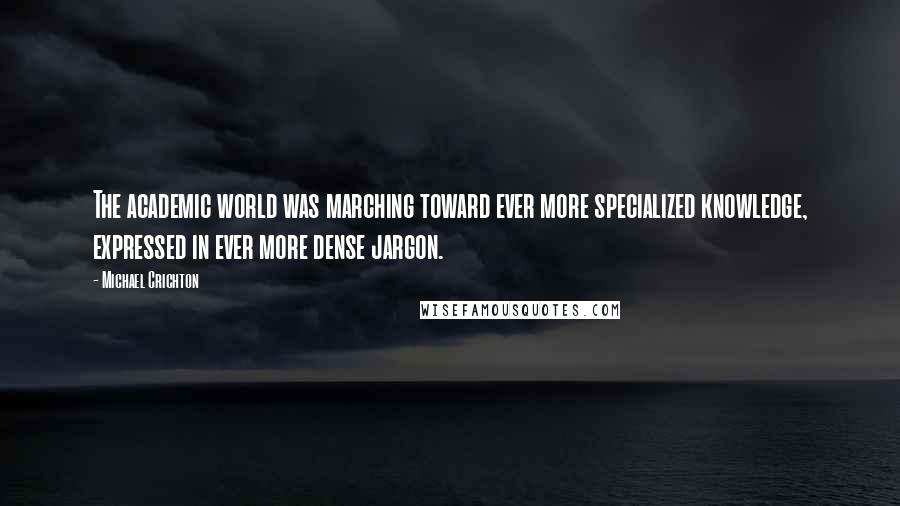 Michael Crichton Quotes: The academic world was marching toward ever more specialized knowledge, expressed in ever more dense jargon.