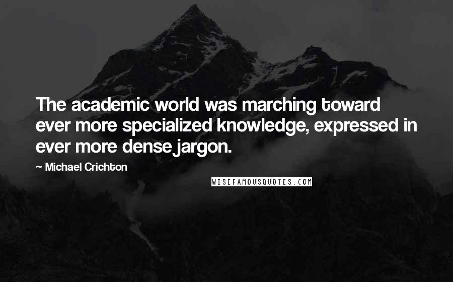 Michael Crichton Quotes: The academic world was marching toward ever more specialized knowledge, expressed in ever more dense jargon.