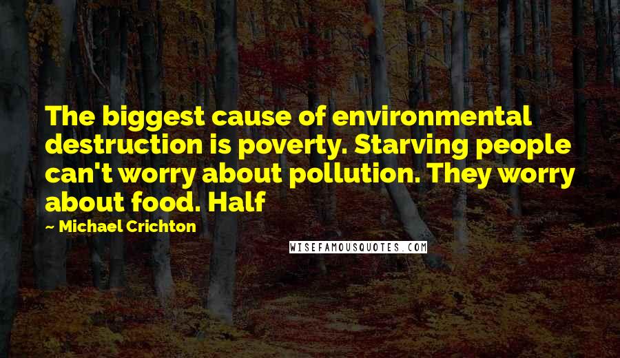 Michael Crichton Quotes: The biggest cause of environmental destruction is poverty. Starving people can't worry about pollution. They worry about food. Half