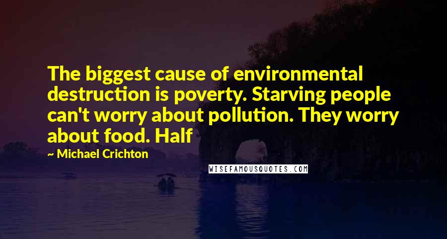 Michael Crichton Quotes: The biggest cause of environmental destruction is poverty. Starving people can't worry about pollution. They worry about food. Half