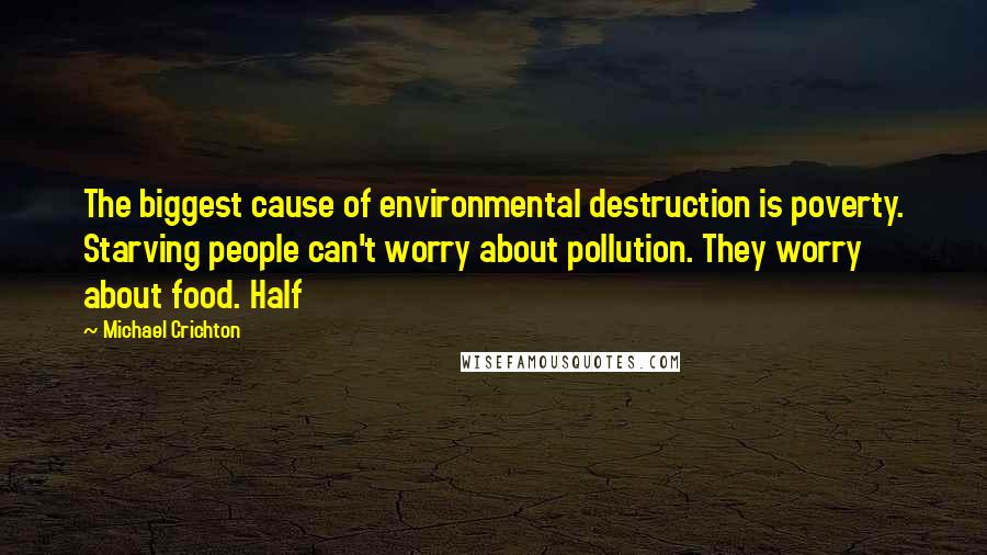 Michael Crichton Quotes: The biggest cause of environmental destruction is poverty. Starving people can't worry about pollution. They worry about food. Half