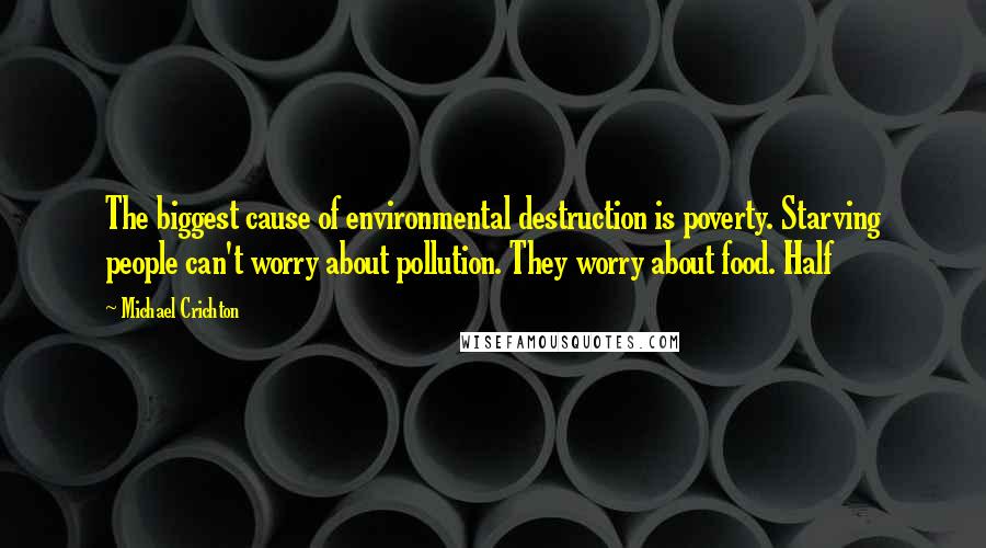 Michael Crichton Quotes: The biggest cause of environmental destruction is poverty. Starving people can't worry about pollution. They worry about food. Half