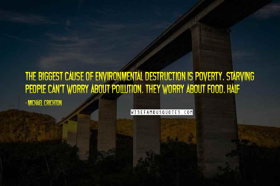 Michael Crichton Quotes: The biggest cause of environmental destruction is poverty. Starving people can't worry about pollution. They worry about food. Half
