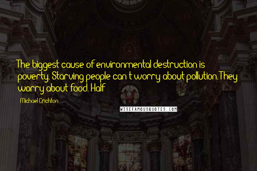 Michael Crichton Quotes: The biggest cause of environmental destruction is poverty. Starving people can't worry about pollution. They worry about food. Half