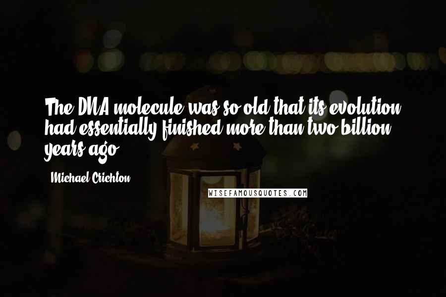 Michael Crichton Quotes: The DNA molecule was so old that its evolution had essentially finished more than two billion years ago.