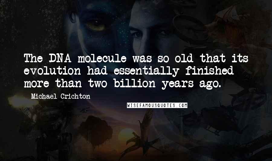 Michael Crichton Quotes: The DNA molecule was so old that its evolution had essentially finished more than two billion years ago.