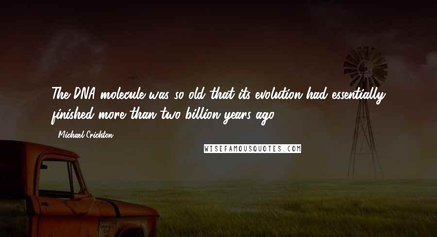 Michael Crichton Quotes: The DNA molecule was so old that its evolution had essentially finished more than two billion years ago.