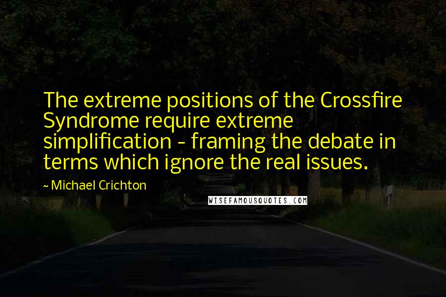 Michael Crichton Quotes: The extreme positions of the Crossfire Syndrome require extreme simplification - framing the debate in terms which ignore the real issues.